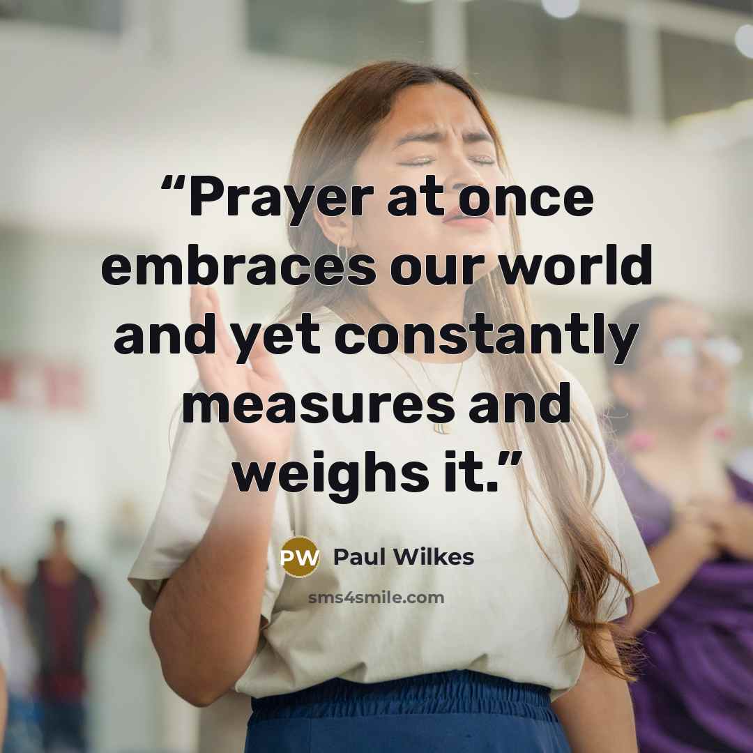 “Prayer at once embraces our world and yet constantly measures and weighs it.” quote by Paul Wilkes
