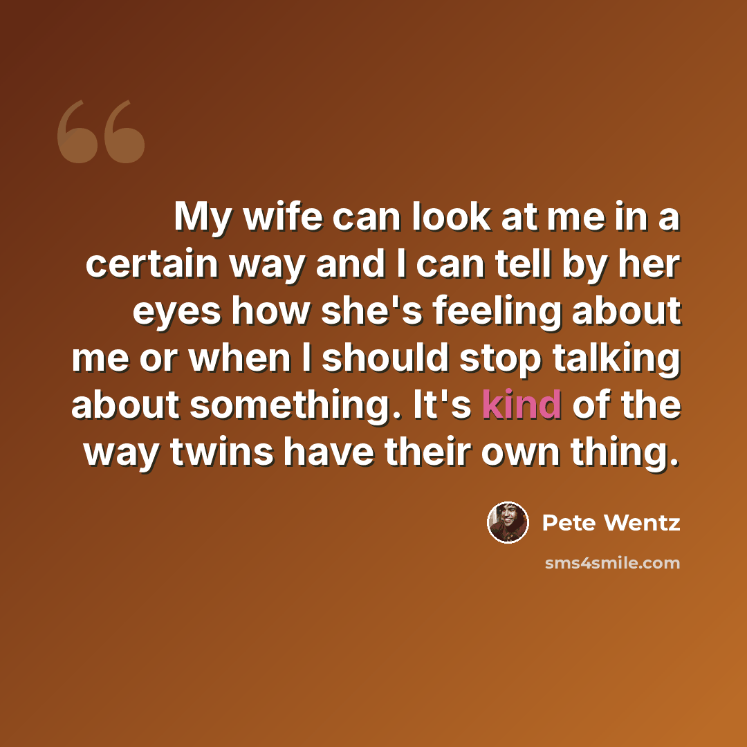 “My wife can look at me in a certain way and I can tell by her eyes how she's feeling about me or when I should stop talking about something. It's kind of the way twins have their own thing.” quote by Pete Wentz