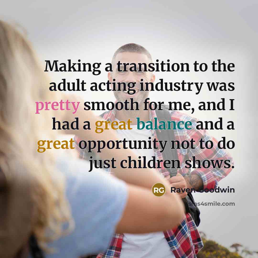 “Making a transition to the adult acting industry was pretty smooth for me, and I had a great balance and a great opportunity not to do just children shows.” quote by Raven Goodwin