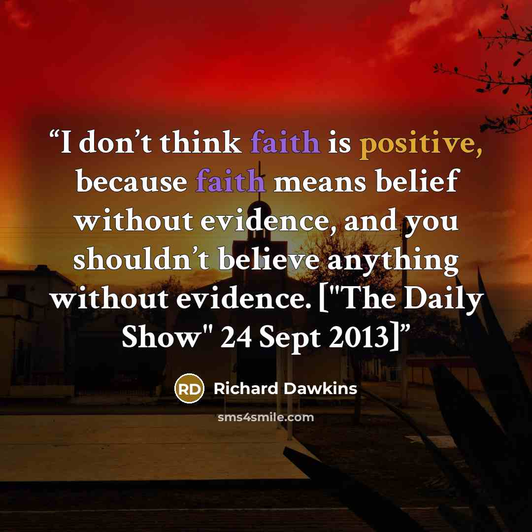 “I don’t think faith is positive, because faith means belief without evidence, and you shouldn’t believe anything without evidence. ["The Daily Show" 24 Sept 2013]” quote by Richard Dawkins