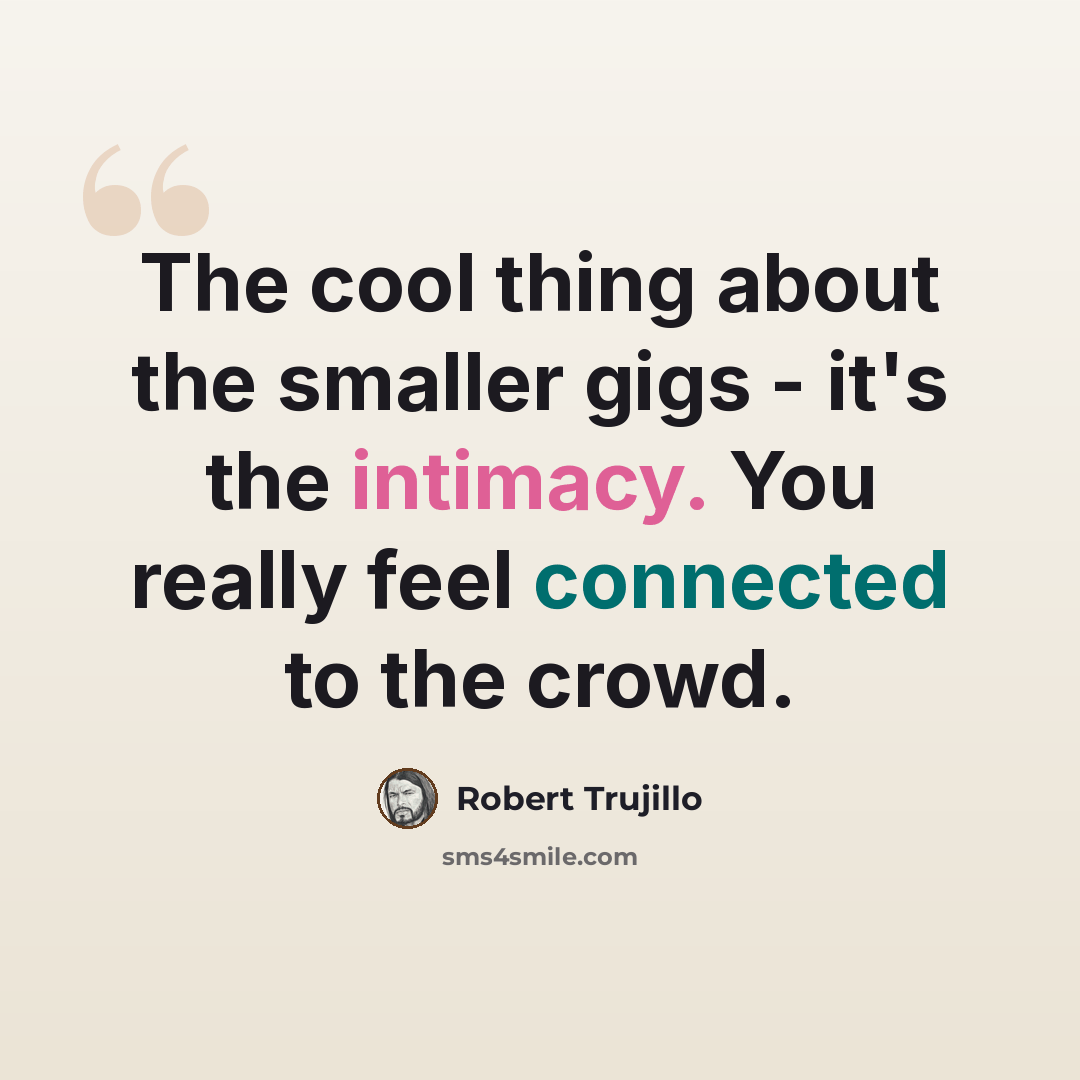 “The cool thing about the smaller gigs - it's the intimacy. You really feel connected to the crowd.” quote by Robert Trujillo