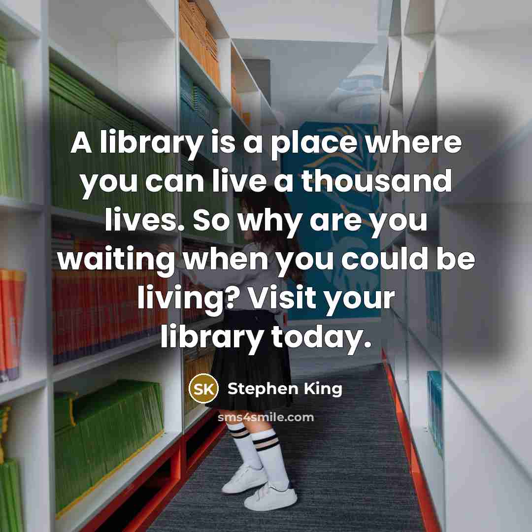 “A library is a place where you can live a thousand lives. So why are you waiting when you could be living? Visit your library today.” quote by Stephen King