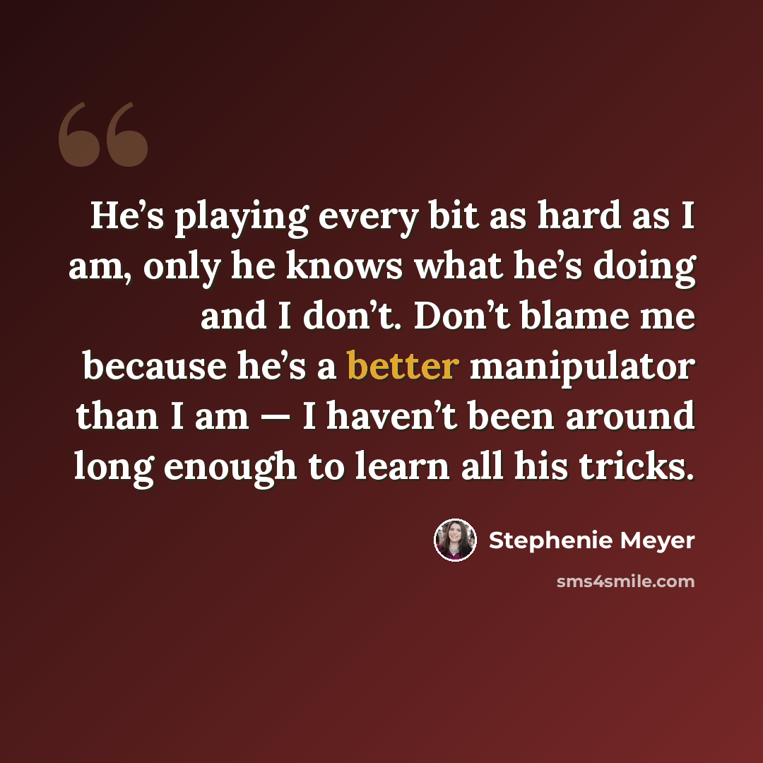 “He’s playing every bit as hard as I am, only he knows what he’s doing and I don’t. Don’t blame me because he’s a better manipulator than I am — I haven’t been around long enough to learn all his tricks.” quote by Stephenie Meyer