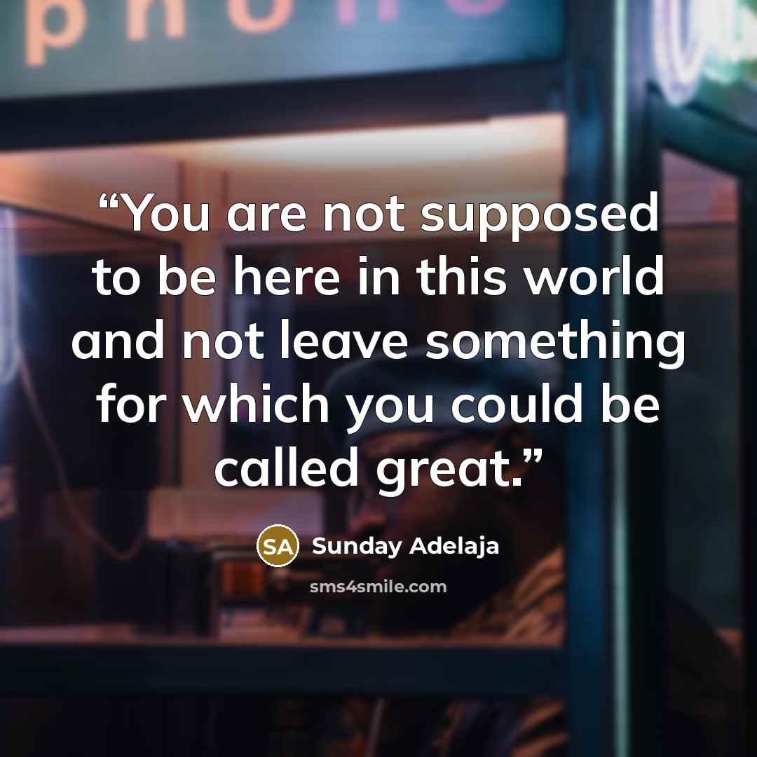 “You are not supposed to be here in this world and not leave something for which you could be called great.” quote by Sunday Adelaja