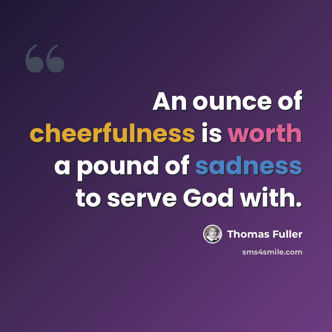 “An ounce of cheerfulness is worth a pound of sadness to serve God with.” quote by Thomas Fuller