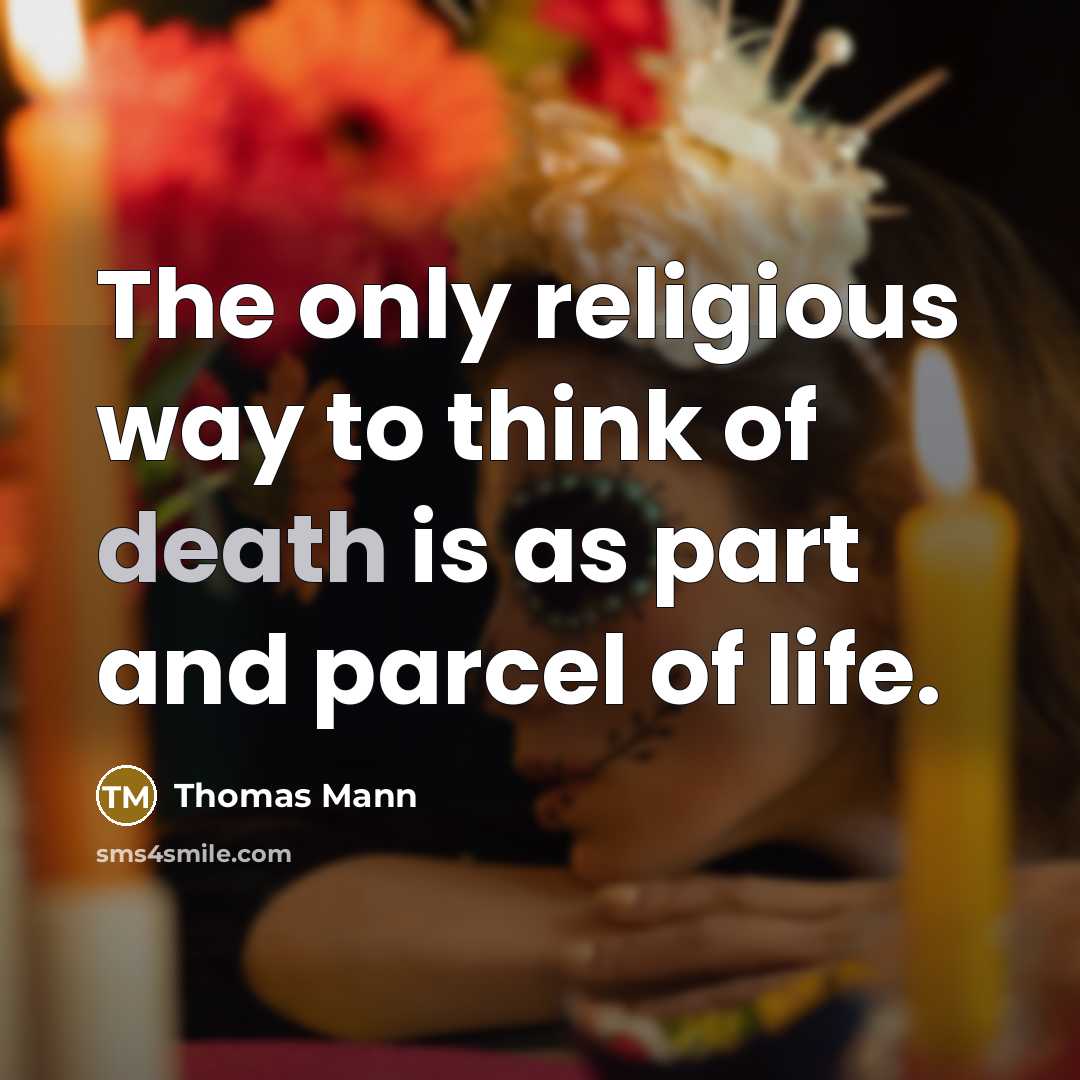 “The only religious way to think of death is as part and parcel of life.” quote by Thomas Mann