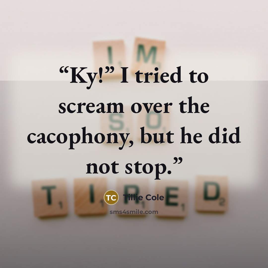 “Ky!” I tried to scream over the cacophony, but he did not stop.” quote by Tillie Cole