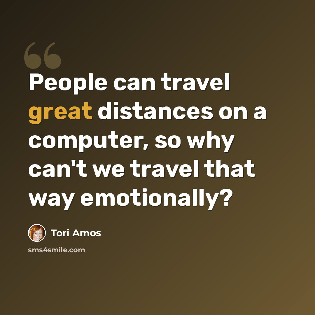 “People can travel great distances on a computer, so why can't we travel that way emotionally?” quote by Tori Amos
