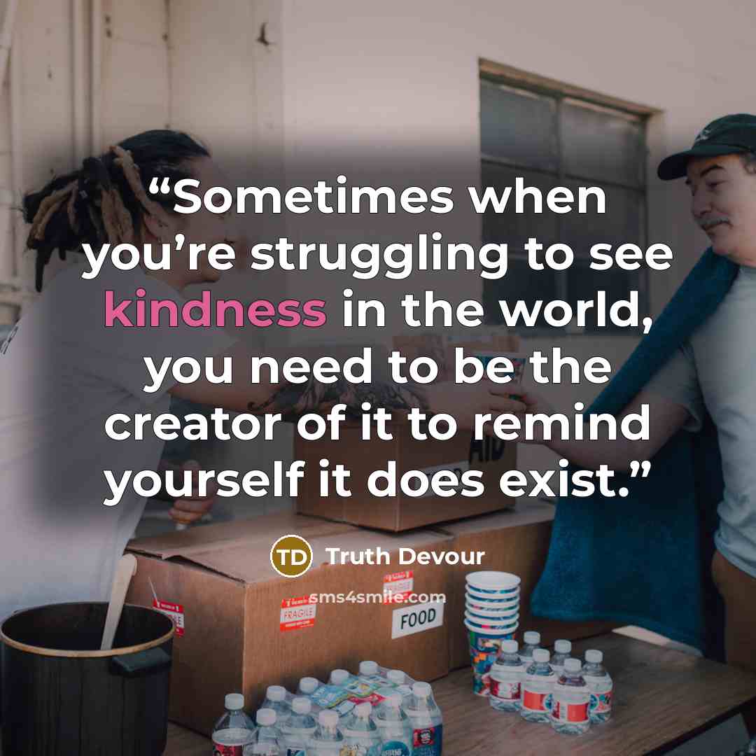 “Sometimes when you’re struggling to see kindness in the world, you need to be the creator of it to remind yourself it does exist.” quote by Truth Devour