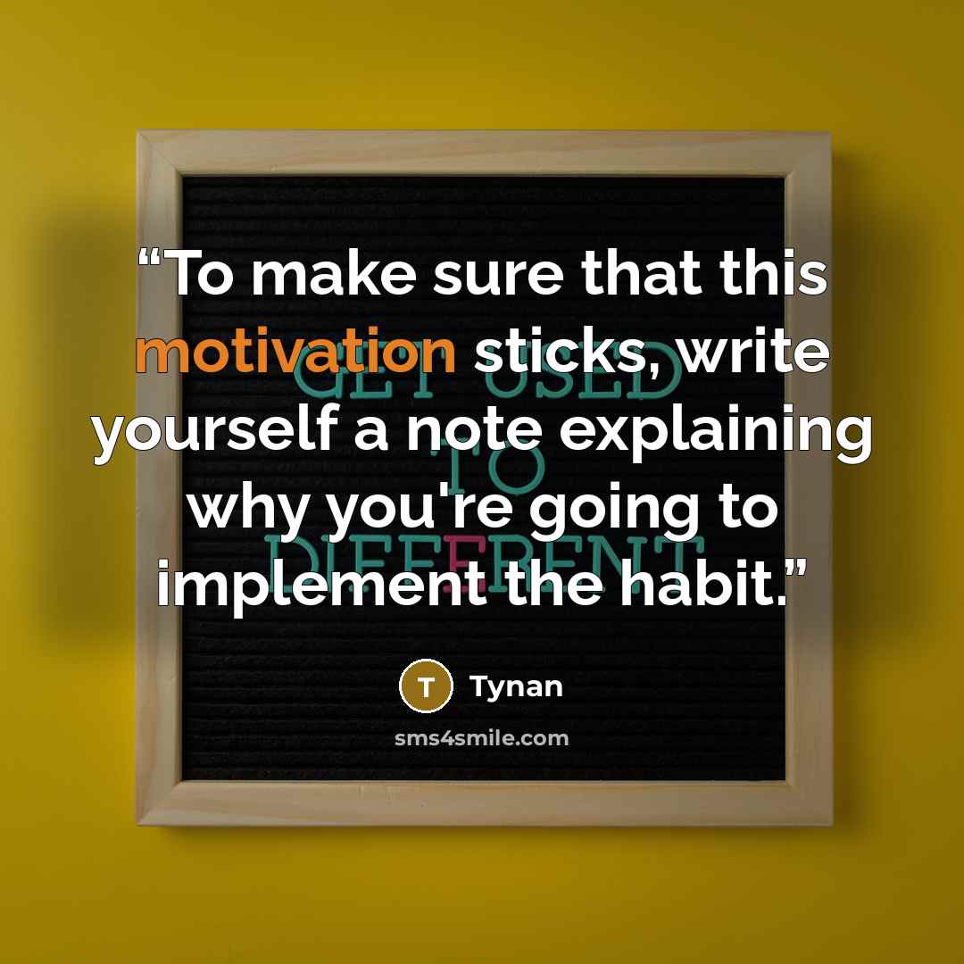 “To make sure that this motivation sticks, write yourself a note explaining why you're going to implement the habit.” quote by Tynan