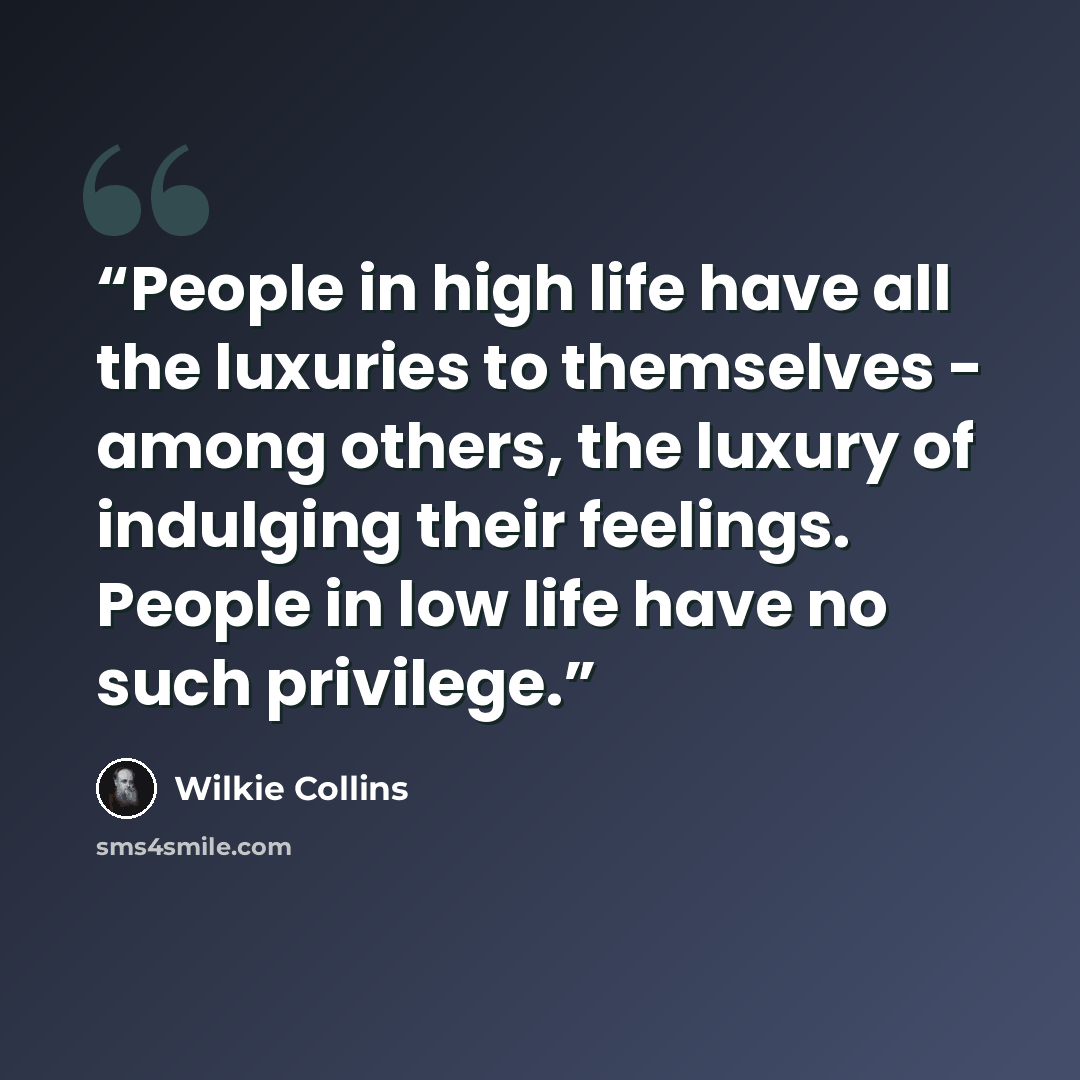 “People in high life have all the luxuries to themselves - among others, the luxury of indulging their feelings. People in low life have no such privilege.” quote by Wilkie Collins