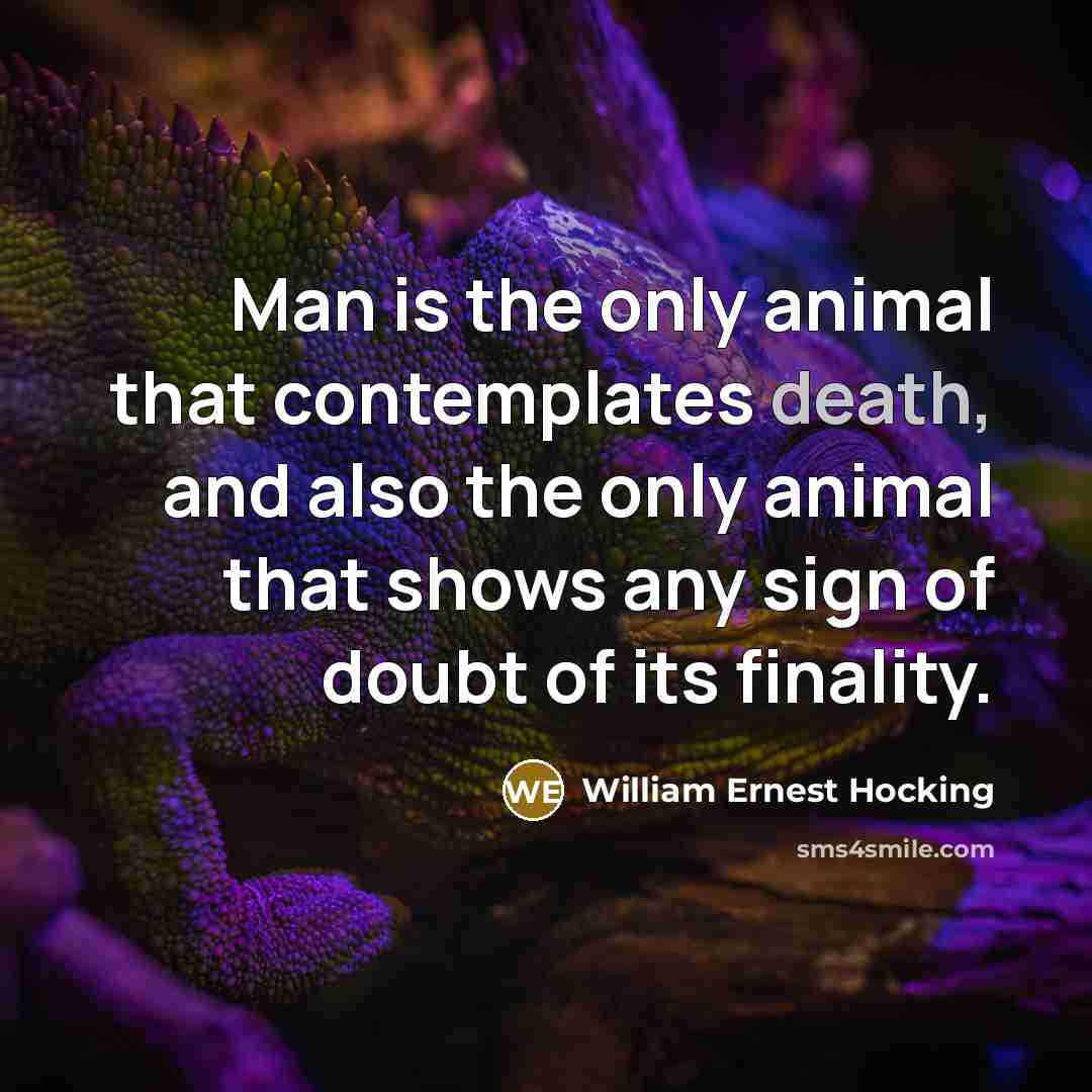 “Man is the only animal that contemplates death, and also the only animal that shows any sign of doubt of its finality.” quote by William Ernest Hocking