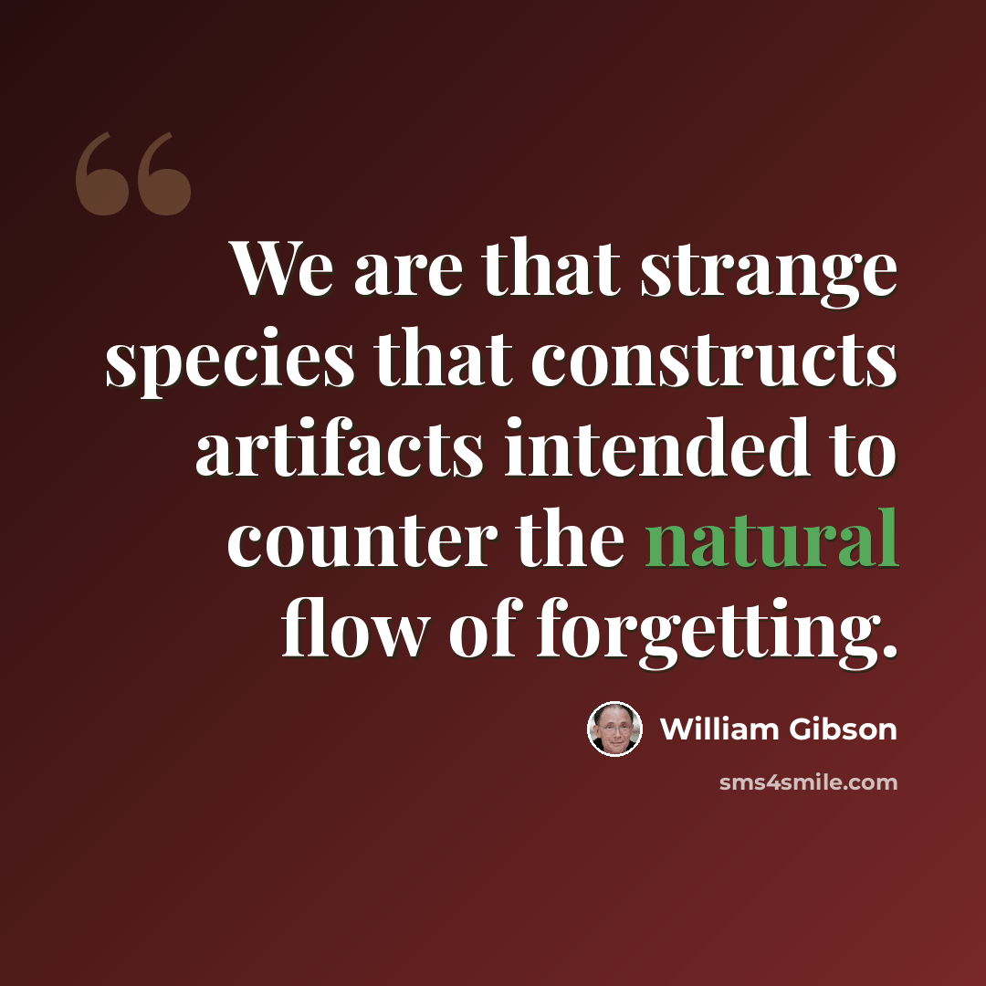 “We are that strange species that constructs artifacts intended to counter the natural flow of forgetting.” quote by William Gibson