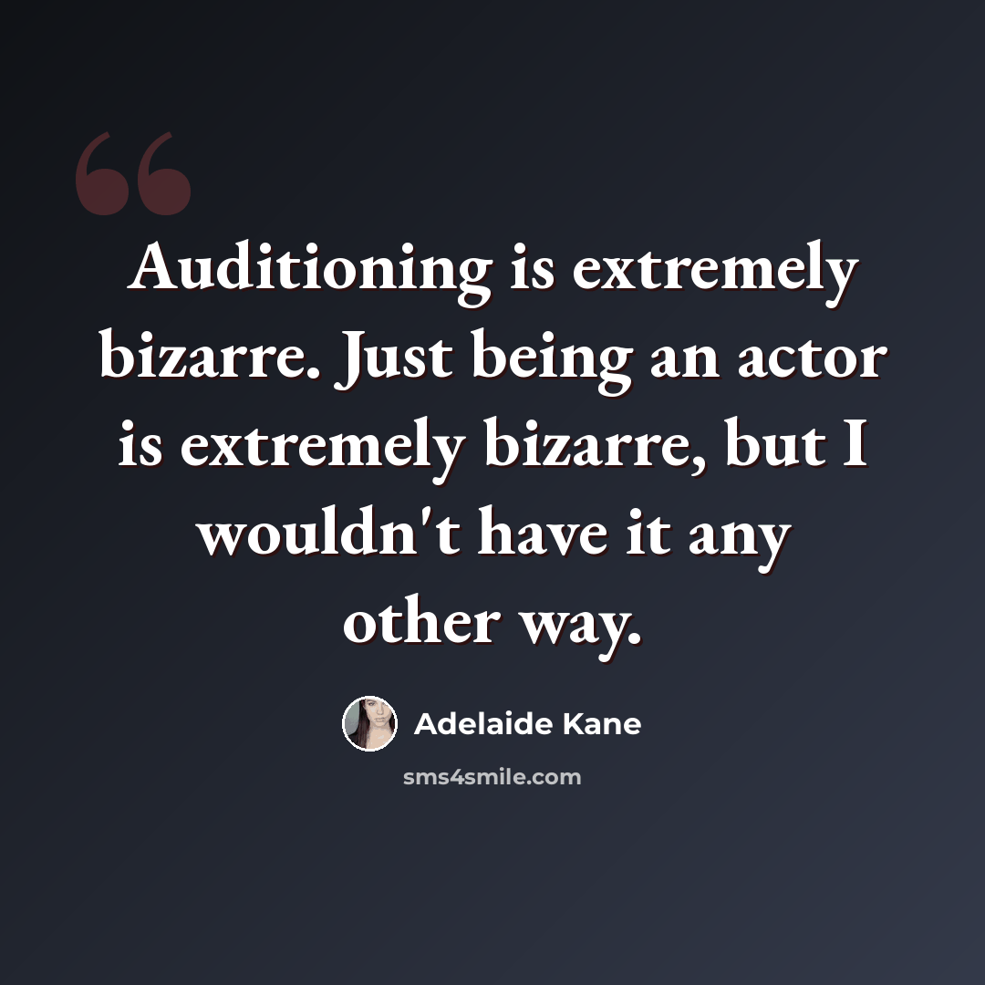 “Auditioning is extremely bizarre. Just being an actor is extremely bizarre, but I wouldn't have it any other way.” quote by Adelaide Kane