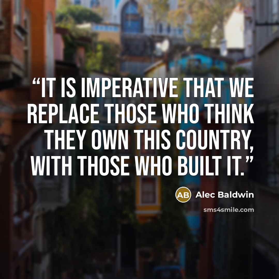 “It is imperative that we replace those who think they own this country, with those who built it.” quote by Alec Baldwin