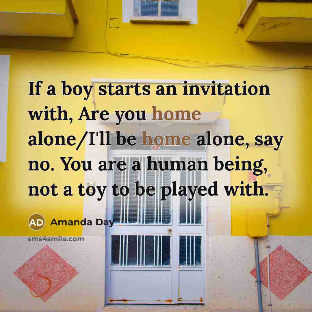 “If a boy starts an invitation with, Are you home alone/I'll be home alone, say no. You are a human being, not a toy to be played with.” quote by Amanda Day