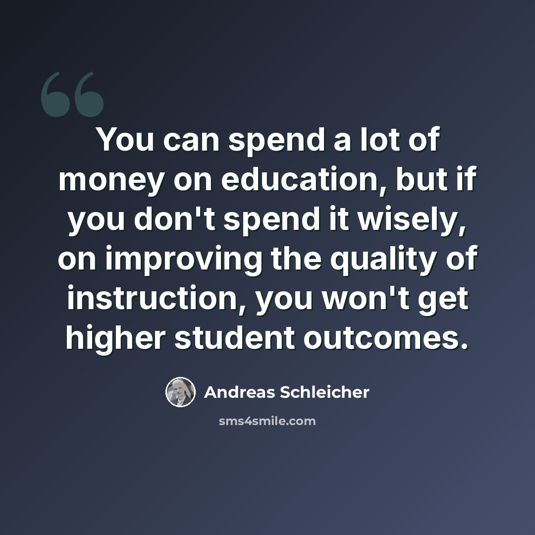 “You can spend a lot of money on education, but if you don't spend it wisely, on improving the quality of instruction, you won't get higher student outcomes.” quote by Andreas Schleicher