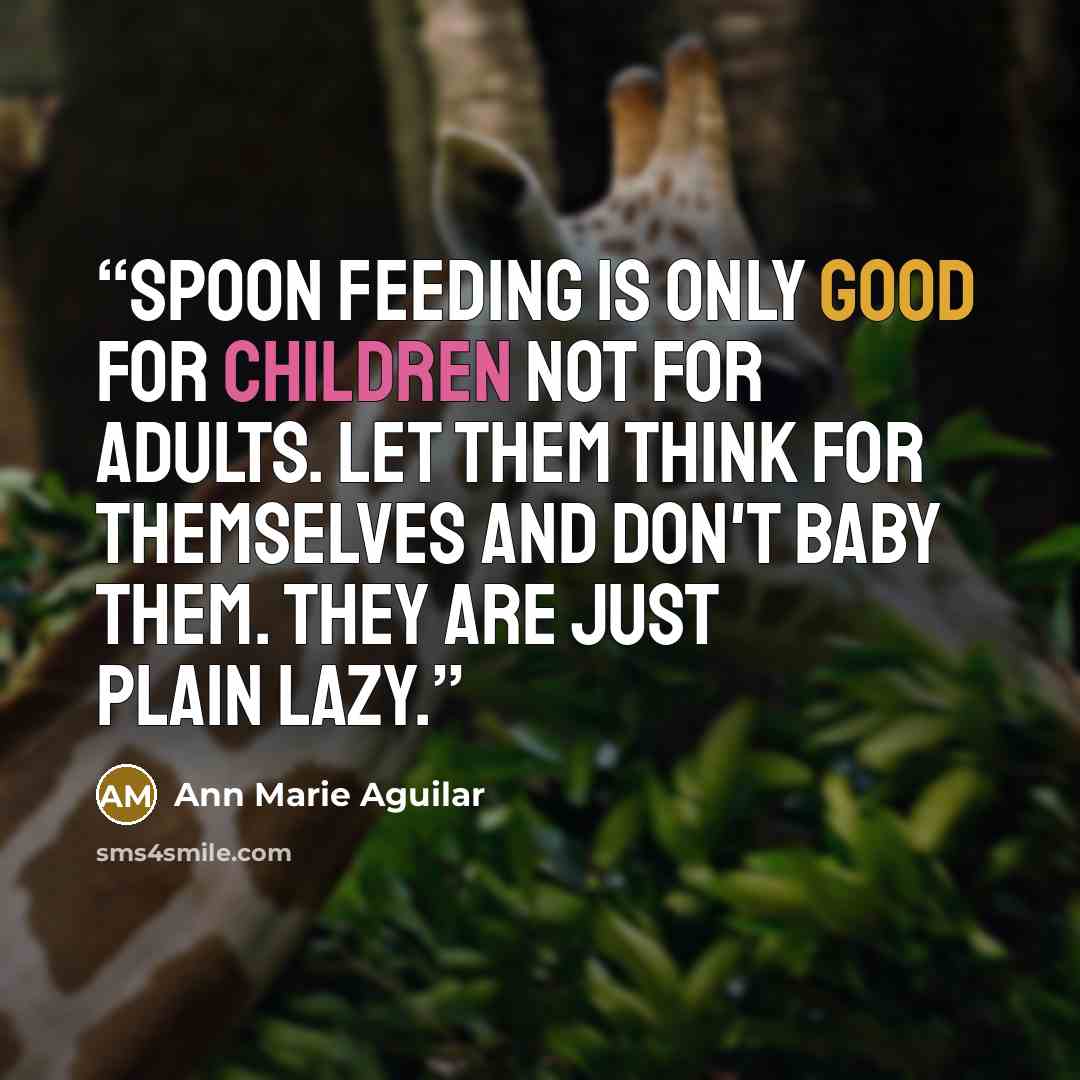 “Spoon Feeding is only good for children not for adults. Let them think for themselves and don't baby them. They are just plain lazy.” quote by Ann Marie Aguilar
