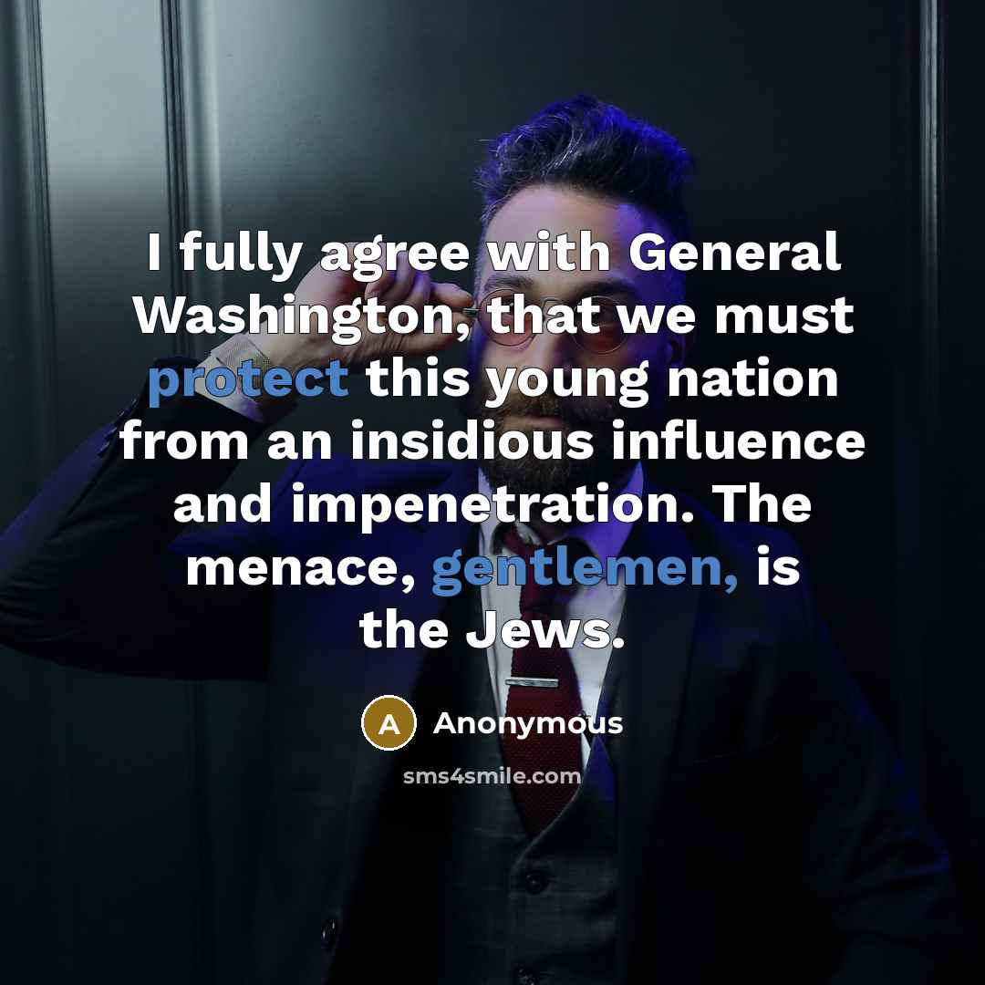 “I fully agree with General Washington, that we must protect this young nation from an insidious influence and impenetration. The menace, gentlemen, is the Jews.” quote by Anonymous