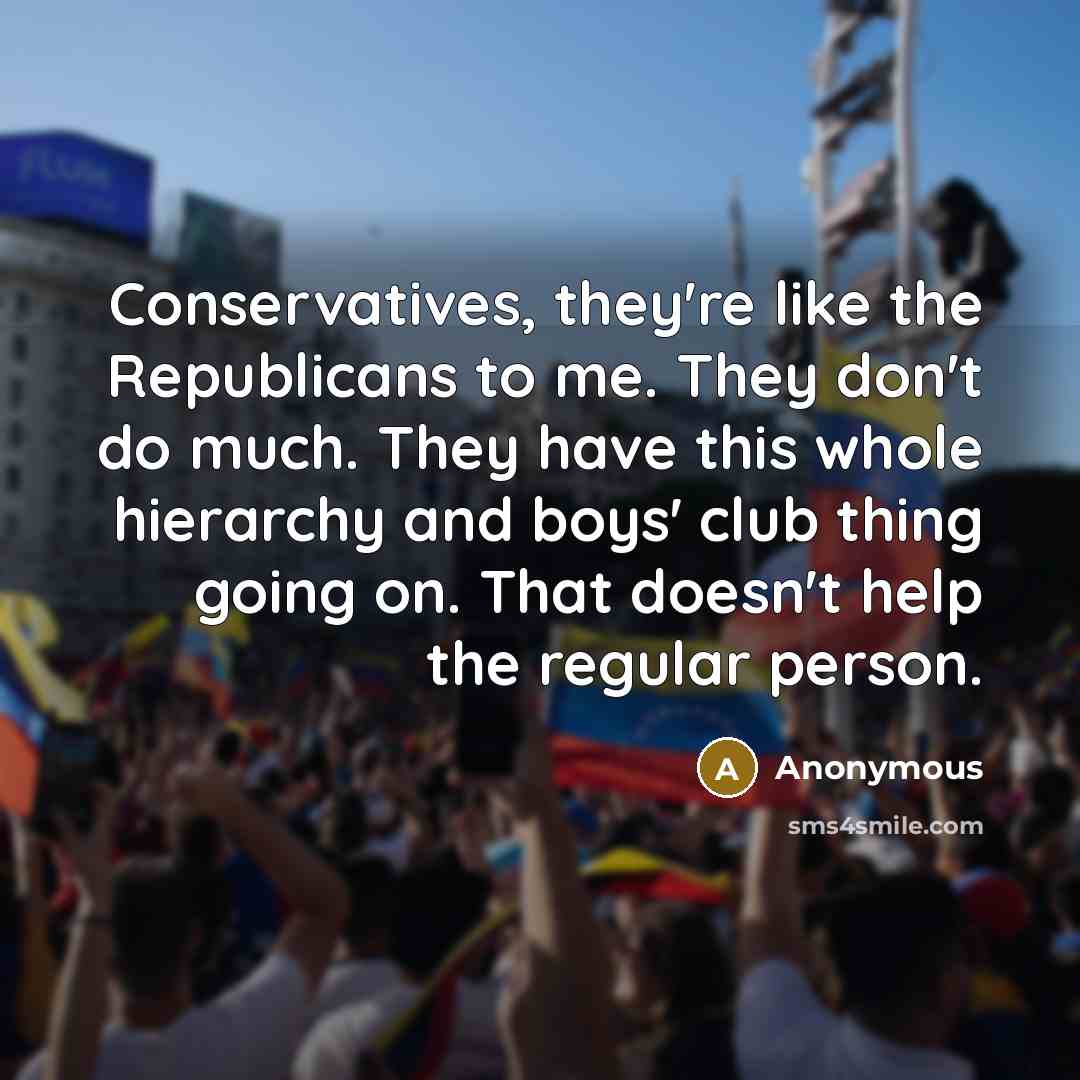 “Conservatives, they're like the Republicans to me. They don't do much. They have this whole hierarchy and boys' club thing going on. That doesn't help the regular person.” quote by Anonymous