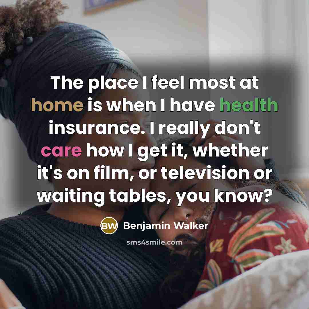 “The place I feel most at home is when I have health insurance. I really don't care how I get it, whether it's on film, or television or waiting tables, you know?” quote by Benjamin Walker