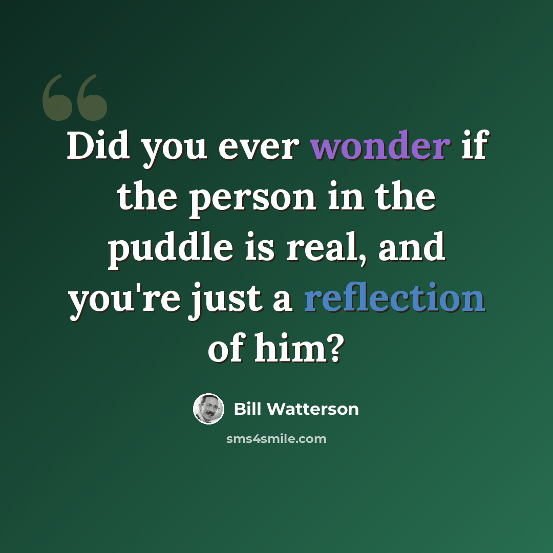 “Did you ever wonder if the person in the puddle is real, and you're just a reflection of him?” quote by Bill Watterson
