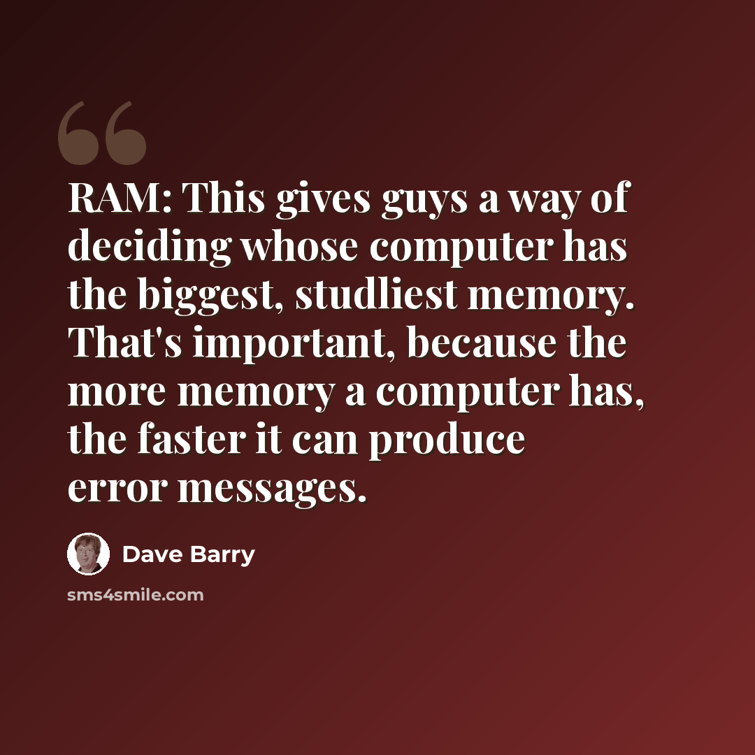 “RAM: This gives guys a way of deciding whose computer has the biggest, studliest memory. That's important, because the more memory a computer has, the faster it can produce error messages.” quote by Dave Barry