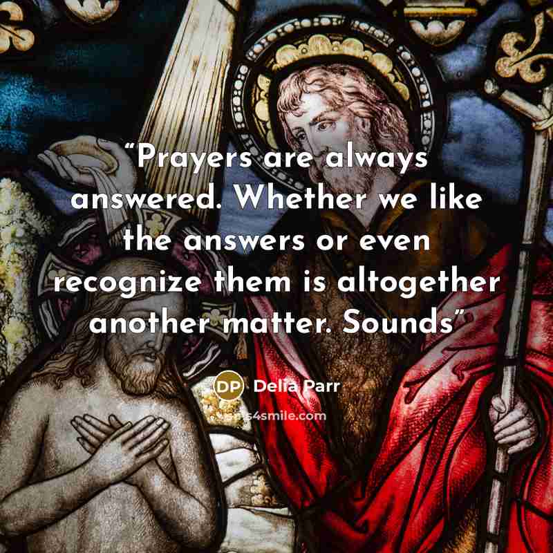 “Prayers are always answered. Whether we like the answers or even recognize them is altogether another matter. Sounds” quote by Delia Parr