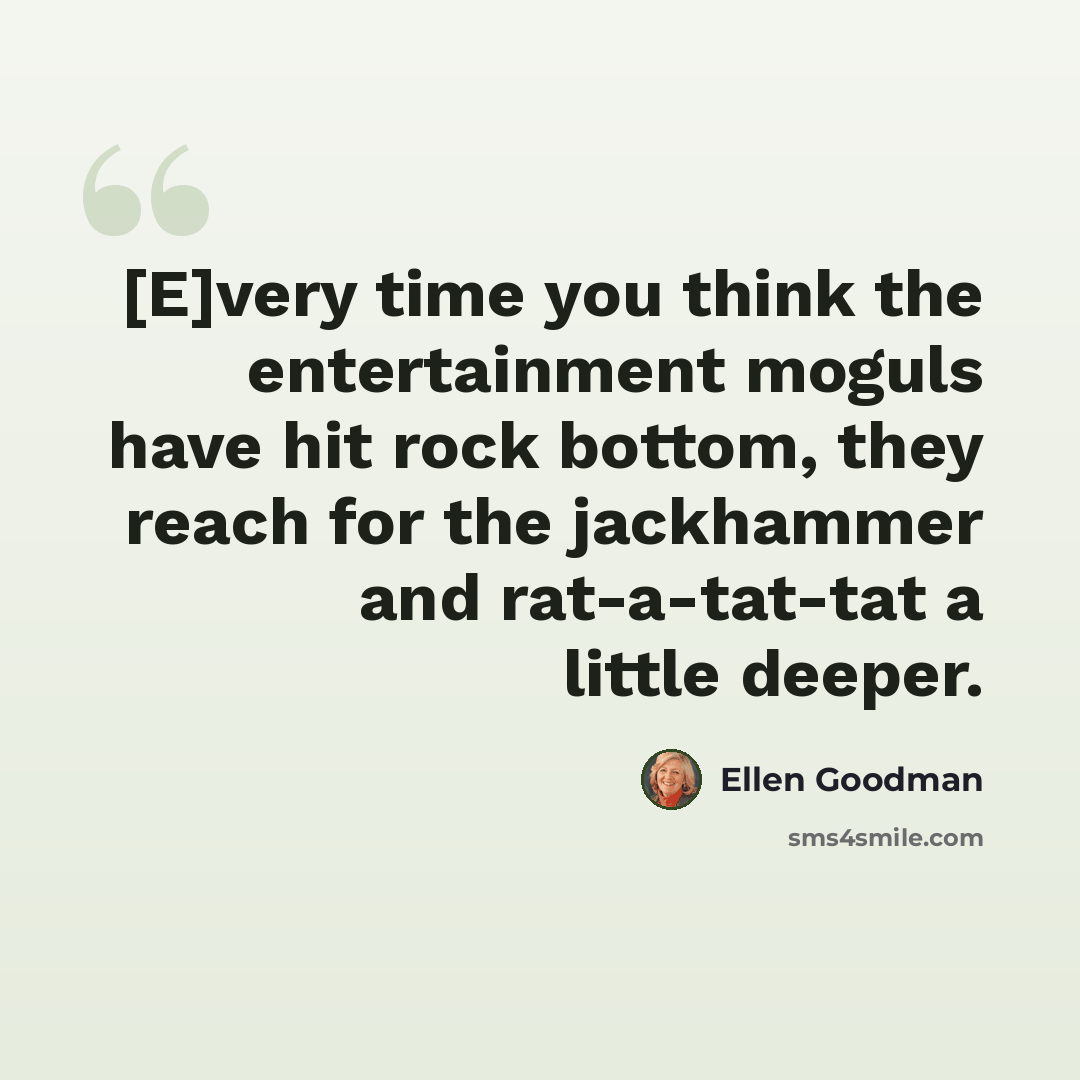 “[E]very time you think the entertainment moguls have hit rock bottom, they reach for the jackhammer and rat-a-tat-tat a little deeper.” quote by Ellen Goodman