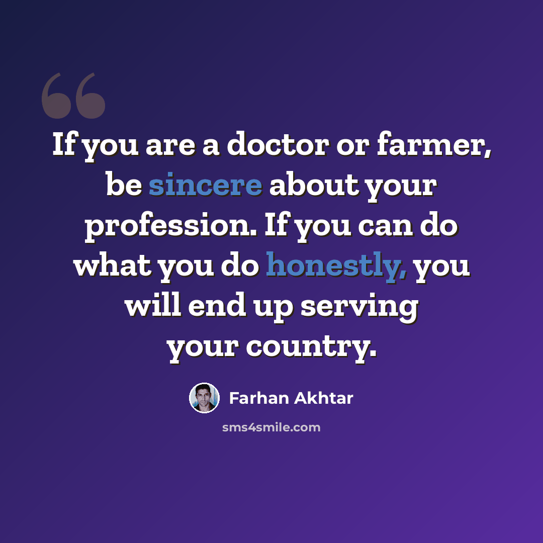 “If you are a doctor or farmer, be sincere about your profession. If you can do what you do honestly, you will end up serving your country.” quote by Farhan Akhtar