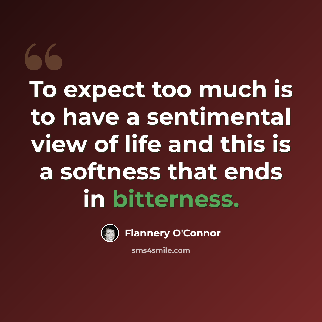 “To expect too much is to have a sentimental view of life and this is a softness that ends in bitterness.” quote by Flannery O'Connor