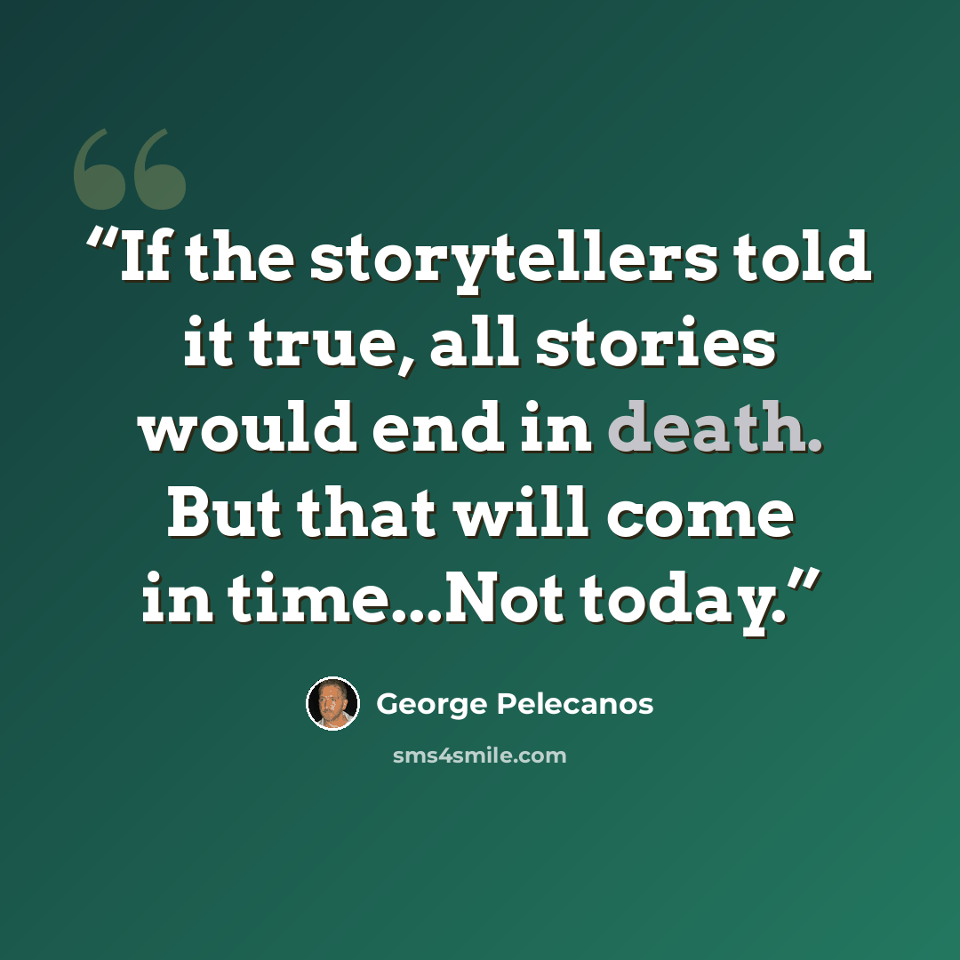 “If the storytellers told it true, all stories would end in death. But that will come in time...Not today.” quote by George Pelecanos