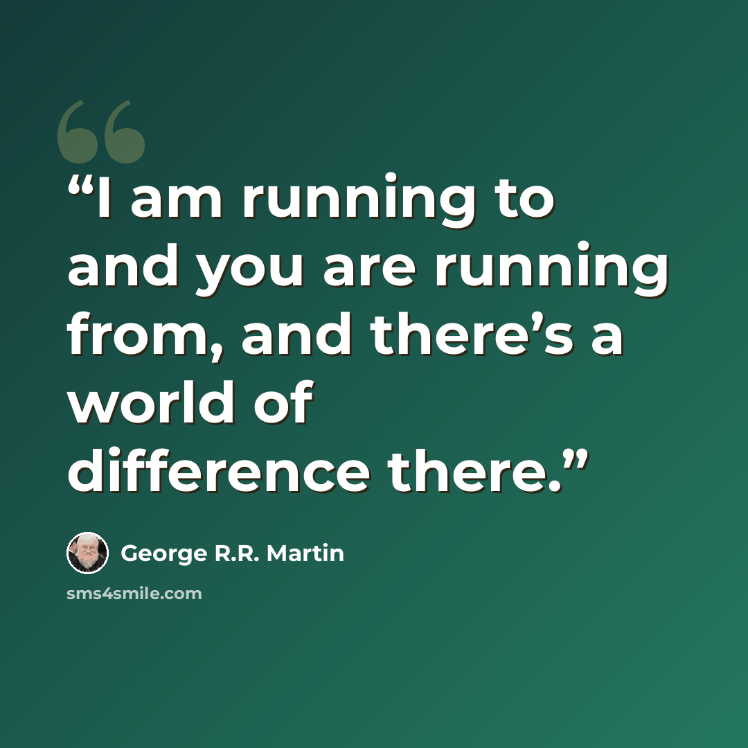 “I am running to and you are running from, and there’s a world of difference there.” quote by George R.R. Martin