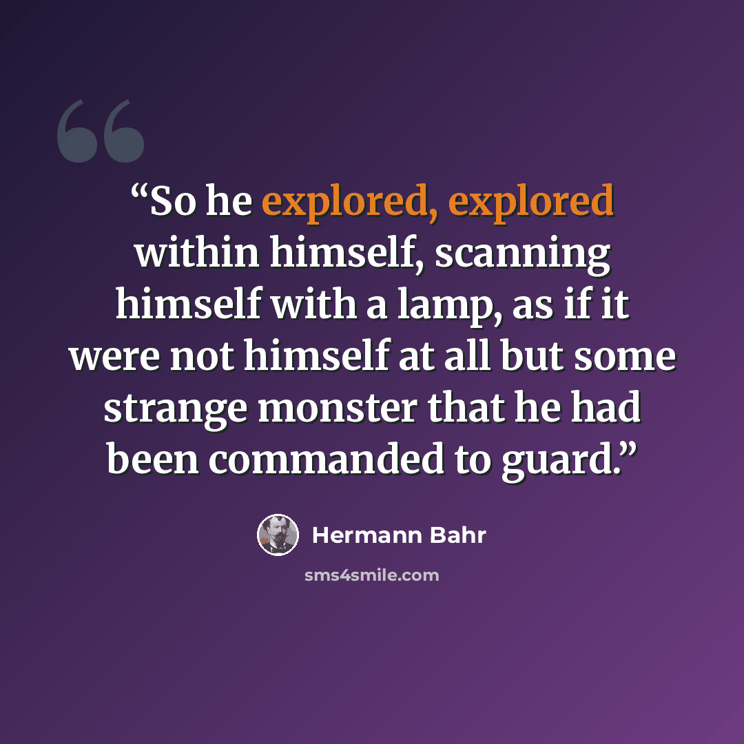 “So he explored, explored within himself, scanning himself with a lamp, as if it were not himself at all but some strange monster that he had been commanded to guard.” quote by Hermann Bahr