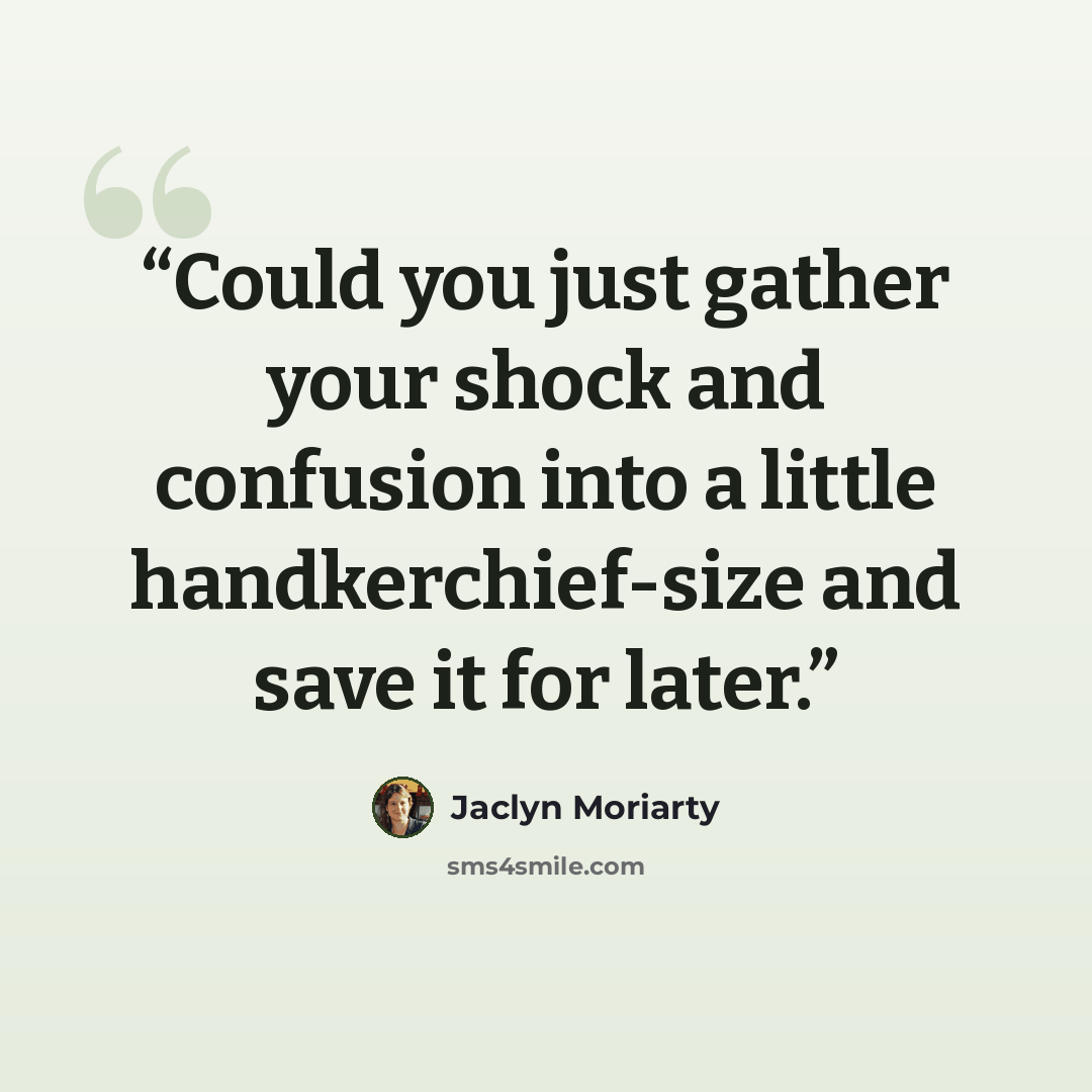 “Could you just gather your shock and confusion into a little handkerchief-size and save it for later.” quote by Jaclyn Moriarty