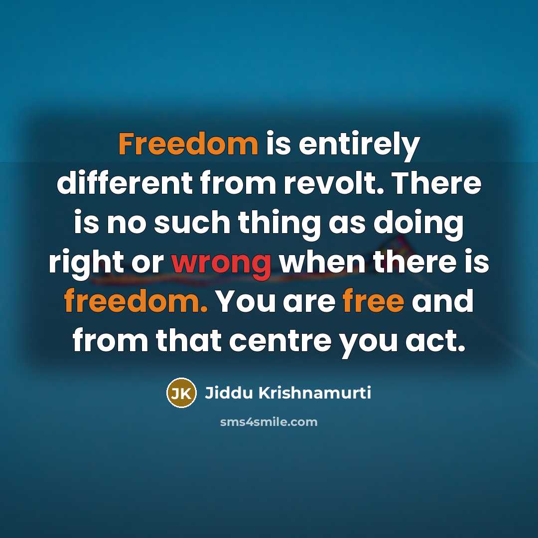 “Freedom is entirely different from revolt. There is no such thing as doing right or wrong when there is freedom. You are free and from that centre you act.” quote by Jiddu Krishnamurti