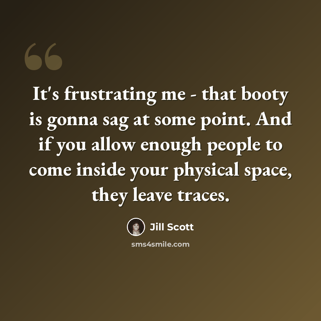 “It's frustrating me - that booty is gonna sag at some point. And if you allow enough people to come inside your physical space, they leave traces.” quote by Jill Scott