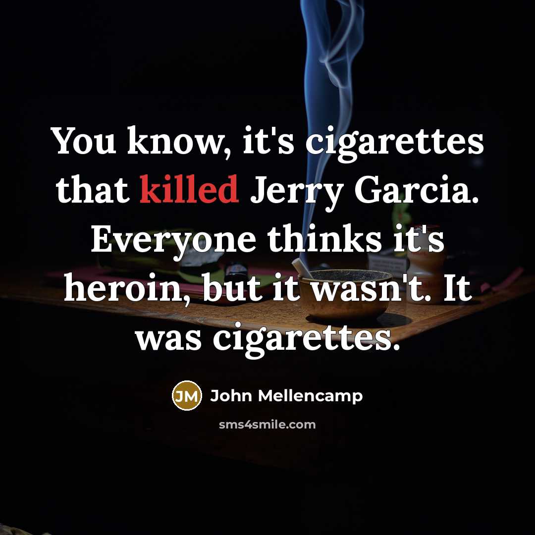 “You know, it's cigarettes that killed Jerry Garcia. Everyone thinks it's heroin, but it wasn't. It was cigarettes.” quote by John Mellencamp