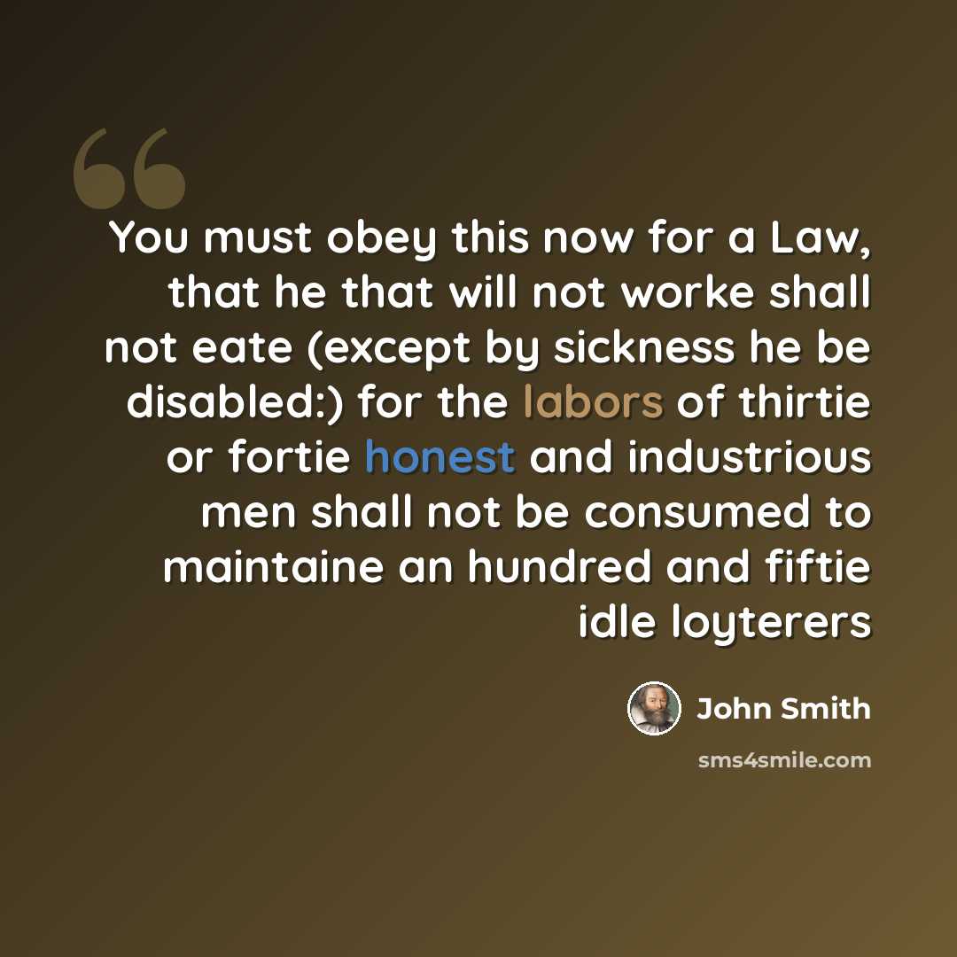 “You must obey this now for a Law, that he that will not worke shall not eate (except by sickness he be disabled:) for the labors of thirtie or fortie honest and industrious men shall not be consumed to maintaine an hundred and fiftie idle loyterers” quote by John Smith
