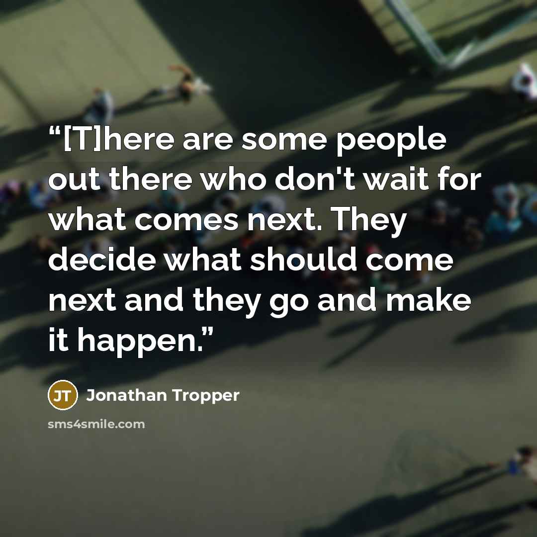 “[T]here are some people out there who don't wait for what comes next. They decide what should come next and they go and make it happen.” quote by Jonathan Tropper