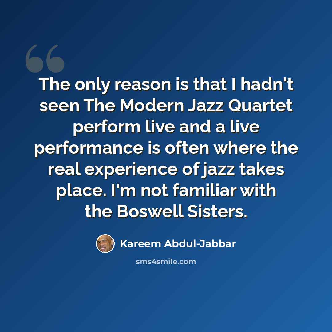 “The only reason is that I hadn't seen The Modern Jazz Quartet perform live and a live performance is often where the real experience of jazz takes place. I'm not familiar with the Boswell Sisters.” quote by Kareem Abdul-Jabbar