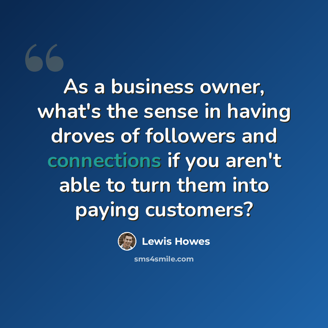 “As a business owner, what's the sense in having droves of followers and connections if you aren't able to turn them into paying customers?” quote by Lewis Howes