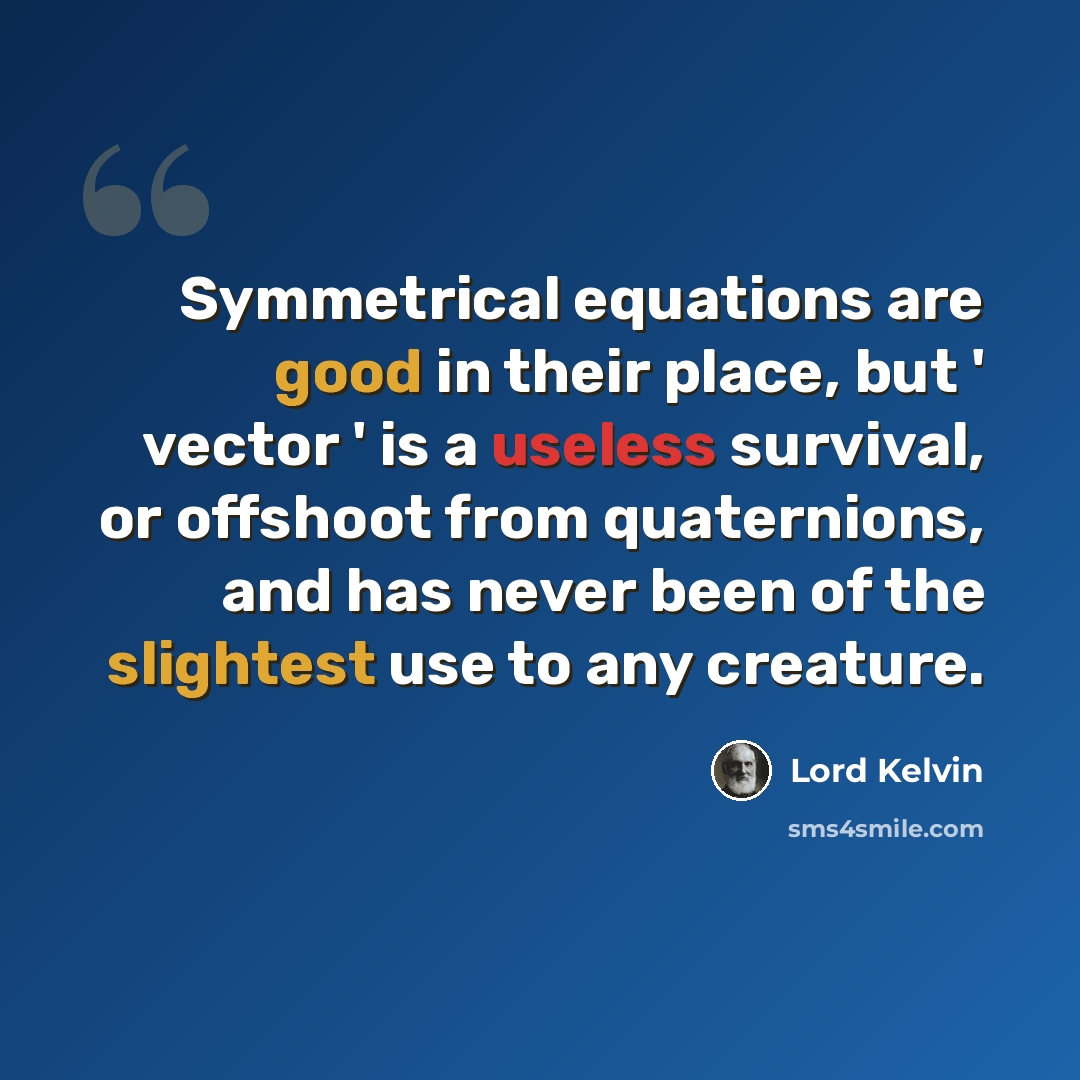 “Symmetrical equations are good in their place, but ' vector ' is a useless survival, or offshoot from quaternions, and has never been of the slightest use to any creature.” quote by Lord Kelvin