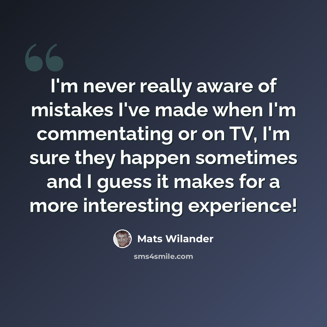 “I'm never really aware of mistakes I've made when I'm commentating or on TV, I'm sure they happen sometimes and I guess it makes for a more interesting experience!” quote by Mats Wilander