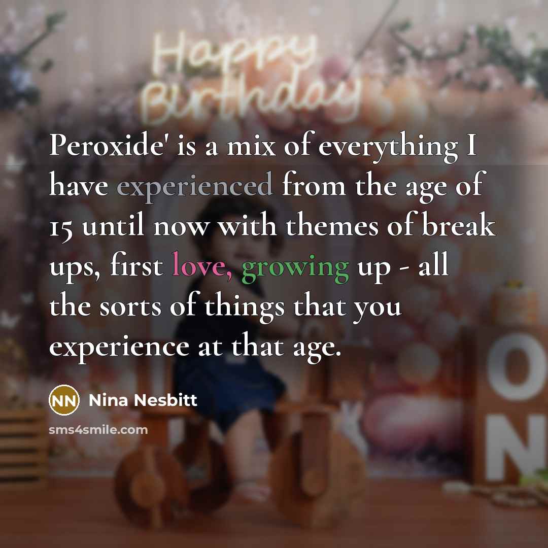 “Peroxide' is a mix of everything I have experienced from the age of 15 until now with themes of break ups, first love, growing up - all the sorts of things that you experience at that age.” quote by Nina Nesbitt