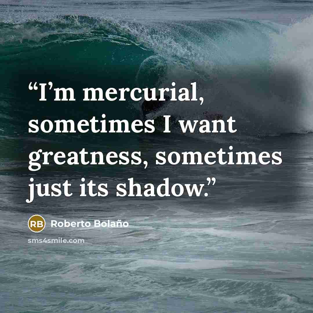 “I’m mercurial, sometimes I want greatness, sometimes just its shadow.” quote by Roberto Bolaño