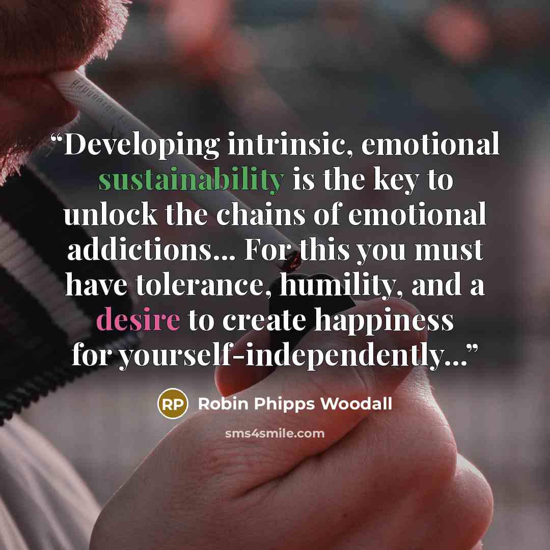“Developing intrinsic, emotional sustainability is the key to unlock the chains of emotional addictions... For this you must have tolerance, humility, and a desire to create happiness for yourself-independently...” quote by Robin Phipps Woodall