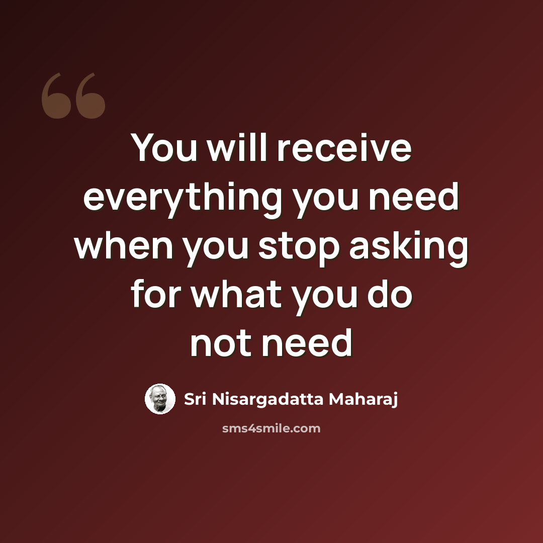 “You will receive everything you need when you stop asking for what you do not need” quote by Sri Nisargadatta Maharaj