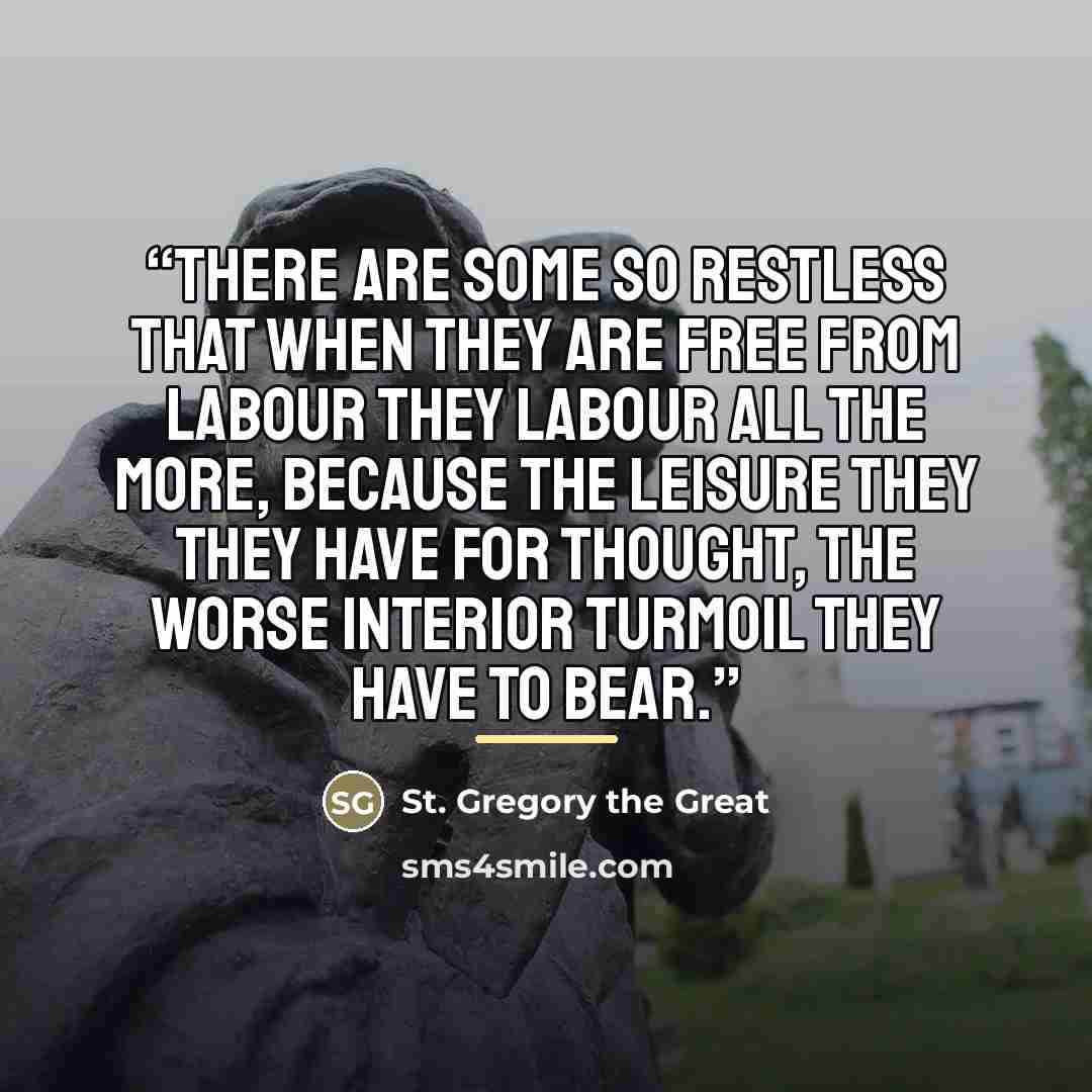 “There are some so restless that when they are free from labour they labour all the more, because the leisure they they have for thought, the worse interior turmoil they have to bear.” quote by Anonymous