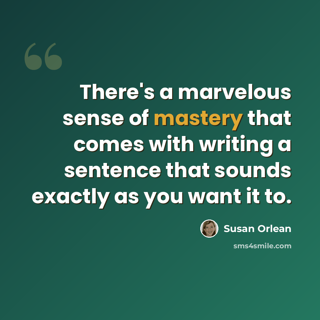 “There's a marvelous sense of mastery that comes with writing a sentence that sounds exactly as you want it to.” quote by Susan Orlean